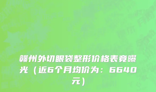赣州外切眼袋整形价格表竟曝光(近6个月均价为:6640元)