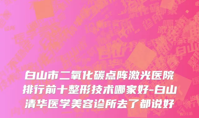 白山市二氧化碳点阵激光医院排行前十整形技术哪家好-白山清华医学美容诊所去了都说好