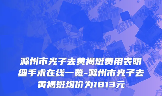 滁州市光子去黄褐斑费用表明细手术在线一览-滁州市光子去黄褐斑均价为1813元