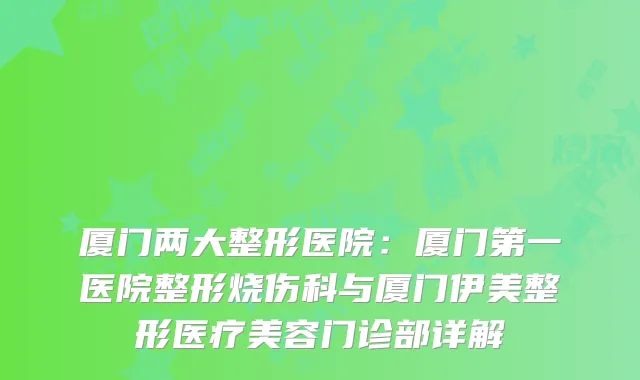 厦门两大整形医院：厦门第一医院整形烧伤科与厦门伊美整形医疗美容门诊部详解