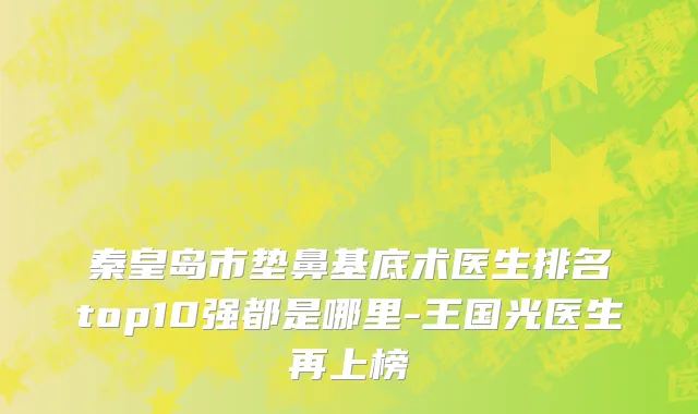 秦皇岛市垫鼻基底术医生排名top10强都是哪里-王国光医生再上榜
