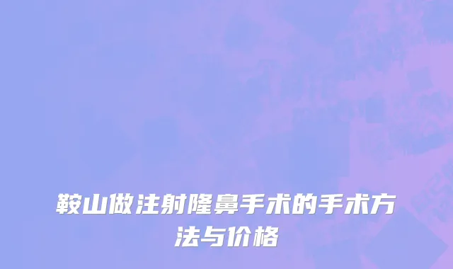 鞍山做注射隆鼻手术的手术方法与价格