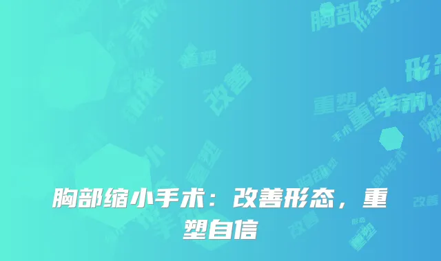 胸部缩小手术：改善形态，重塑自信