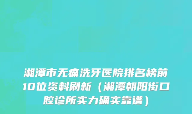 湘潭市无痛洗牙医院排名榜前10位资料刷新（湘潭朝阳街口腔诊所实力确实靠谱）
