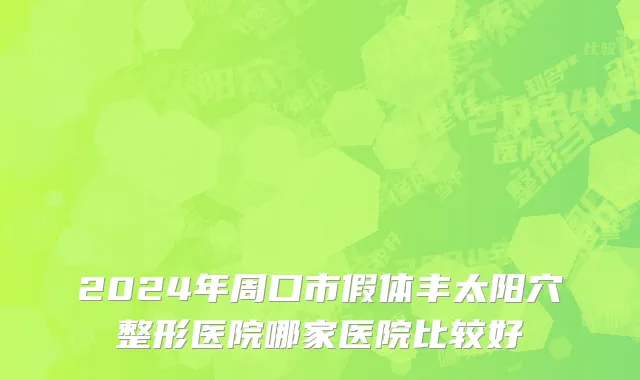 2024年周口市假体丰太阳穴整形医院哪家医院比较好