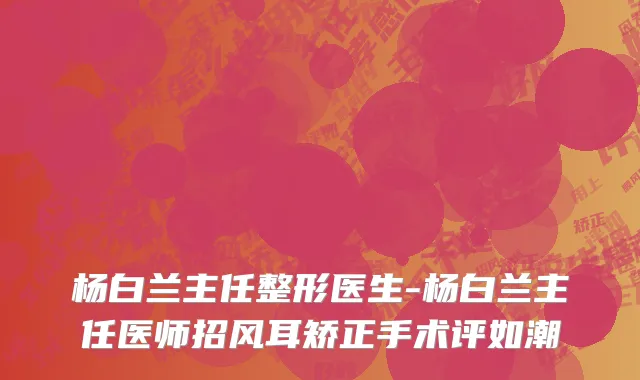 杨白兰主任整形医生-杨白兰主任医师招风耳矫正手术评如潮