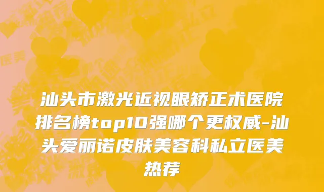 汕头市激光近视眼矫正术医院排名榜top10强哪个更权威-汕头爱丽诺皮肤美容科私立医美热荐