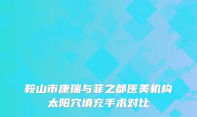 鞍山市康瑞与菲之都医美机构太阳穴填充手术对比