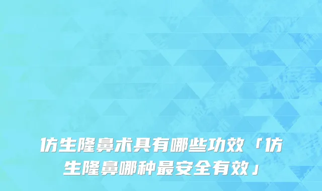 仿生隆鼻术具有哪些功效「仿生隆鼻哪种最安全有效」