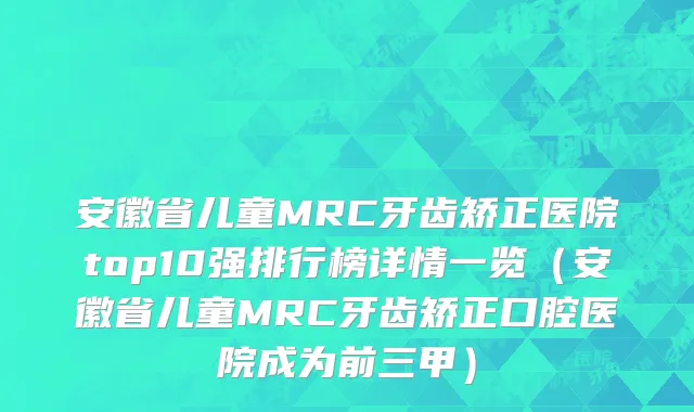 安徽省儿童MRC牙齿矫正医院top10强排行榜详情一览（安徽省儿童MRC牙齿矫正口腔医院成为前三甲）