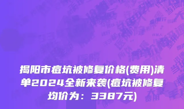 揭阳市痘坑被修复价格(费用)清单2024全新来袭(痘坑被修复均价为：3387元)