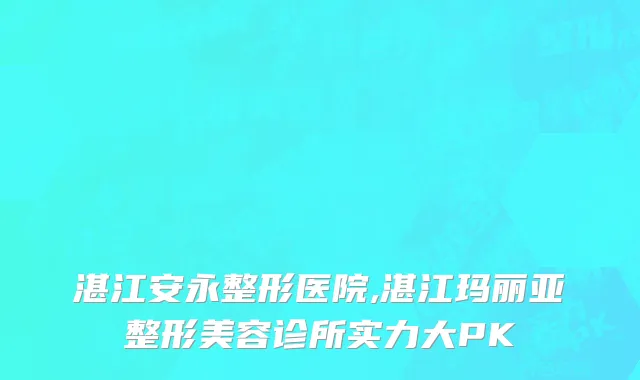 湛江安永整形医院,湛江玛丽亚整形美容诊所实力大PK