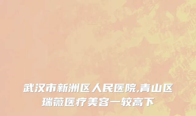 武汉市新洲区人民医院,青山区瑞薇医疗美容一较高下