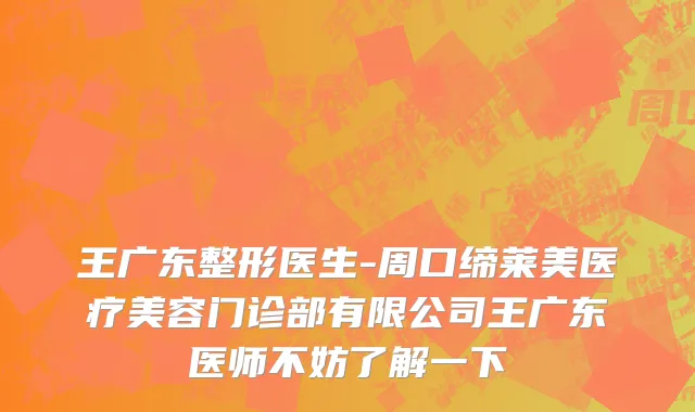 王广东整形医生-周口缔莱美医疗美容门诊部有限公司王广东医师不妨了解一下