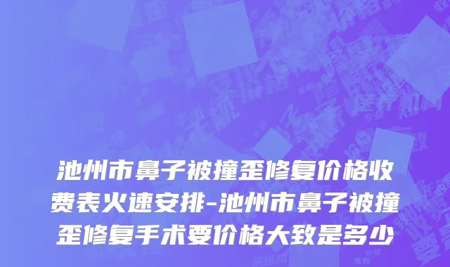 池州市鼻子被撞歪修复价格收费表火速安排-池州市鼻子被撞歪修复手术要价格大致是多少