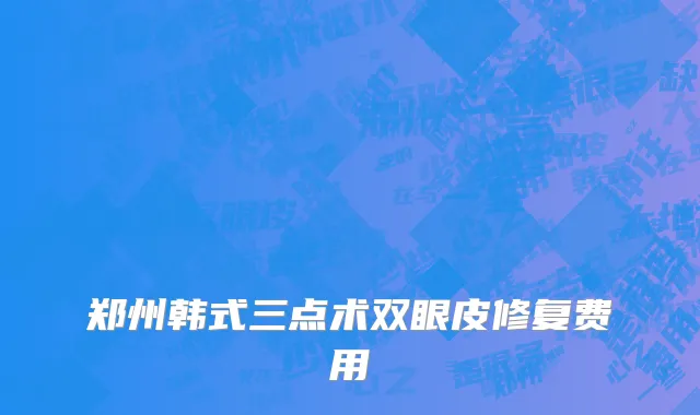 郑州韩式三点术双眼皮修复费用