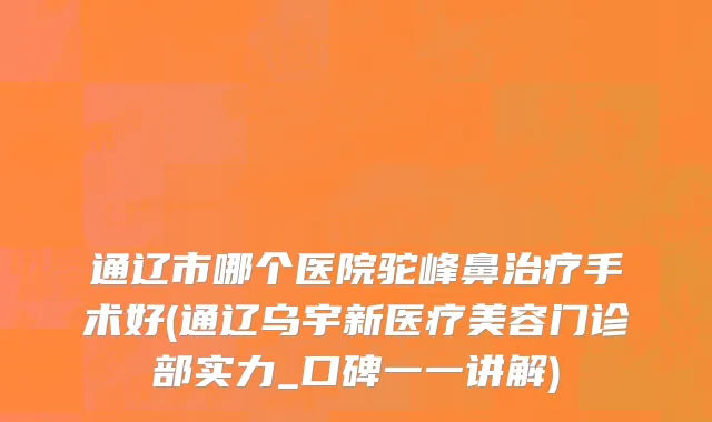 通辽市哪个医院驼峰鼻治疗手术好(通辽乌宇新医疗美容门诊部实力_口碑一一讲解)