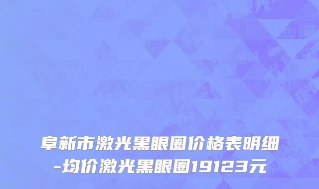 阜新市激光黑眼圈价格表明细-均价激光黑眼圈19123元