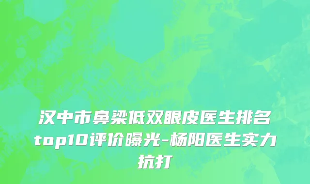 汉中市鼻梁低双眼皮医生排名top10评价曝光-杨阳医生实力抗打