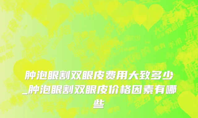 肿泡眼割双眼皮费用大致多少_肿泡眼割双眼皮价格因素有哪些