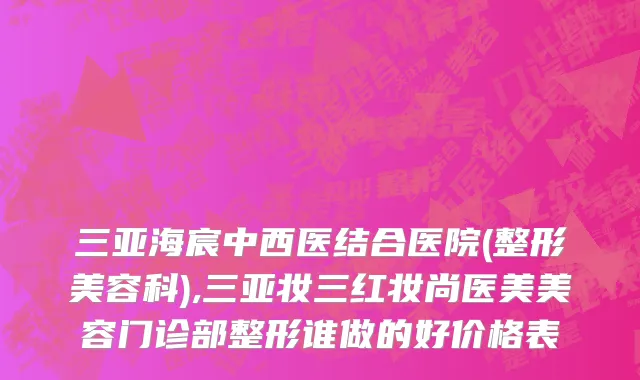 三亚海宸中西医结合医院(整形美容科),三亚妆三红妆尚医美美容门诊部整形谁做的好价格表