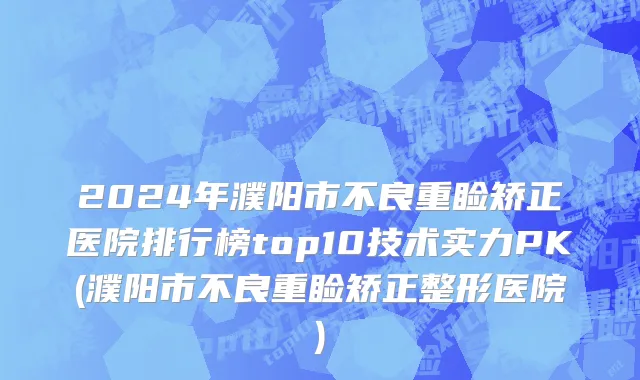 2024年濮阳市不良重睑矫正医院排行榜top10技术实力PK(濮阳市不良重睑矫正整形医院)