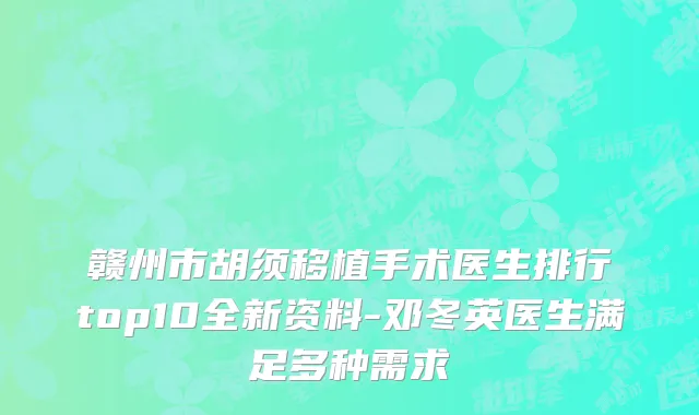 赣州市胡须移植手术医生排行top10全新资料-邓冬英医生满足多种需求