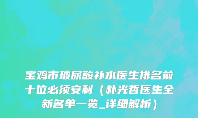 宝鸡市玻尿酸补水医生排名前十位必须安利（朴光哲医生全新名单一览_详细解析）
