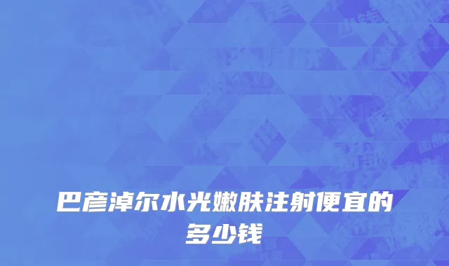 巴彦淖尔水光嫩肤注射便宜的多少钱