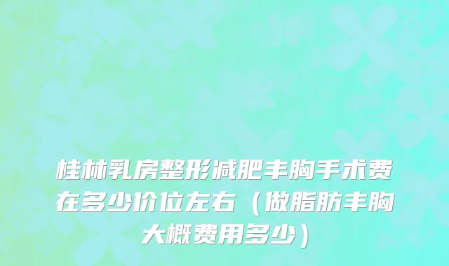 桂林乳房整形减肥丰胸手术费在多少价位左右（做脂肪丰胸大概费用多少）
