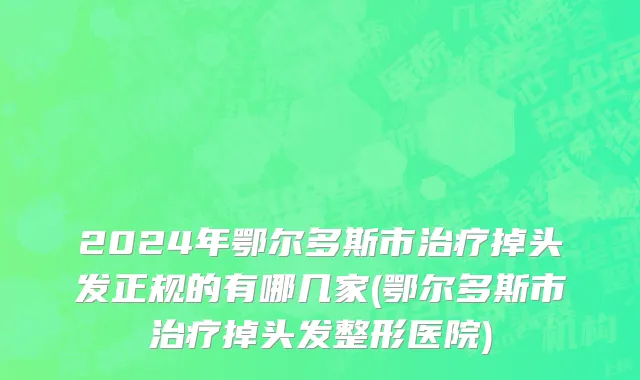 2024年鄂尔多斯市治疗掉头发正规的有哪几家(鄂尔多斯市治疗掉头发整形医院)