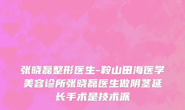 张晓磊整形医生-鞍山田海医学美容诊所张晓磊医生做阴茎延长手术是技术派