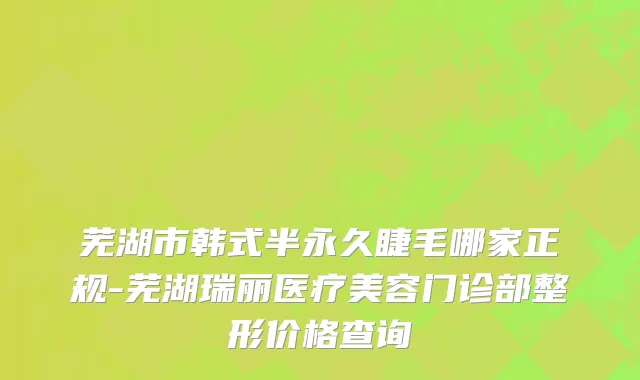 芜湖市韩式半永久睫毛哪家正规-芜湖瑞丽医疗美容门诊部整形价格查询