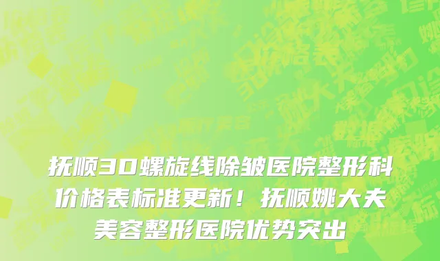 抚顺3D螺旋线除皱医院整形科价格表标准更新!抚顺姚大夫美容整形医院优势突出