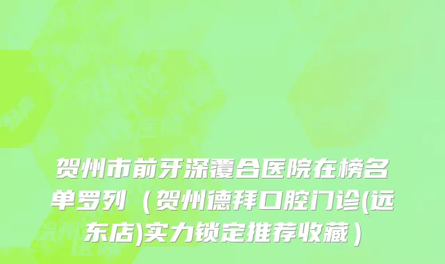 贺州市前牙深覆合医院在榜名单罗列（贺州德拜口腔门诊(远东店)实力锁定推荐收藏）