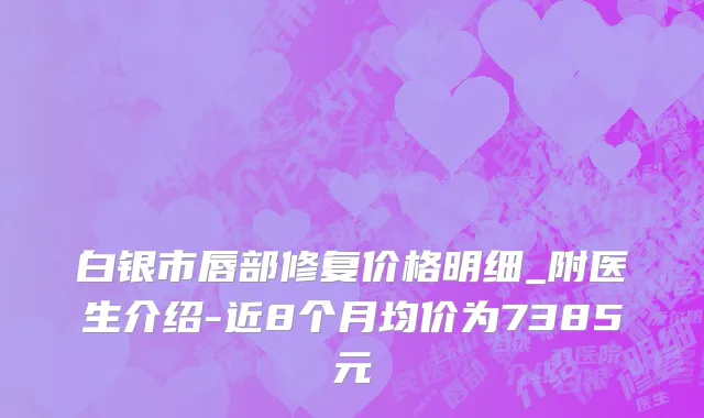 白银市唇部修复价格明细_附医生介绍-近8个月均价为7385元