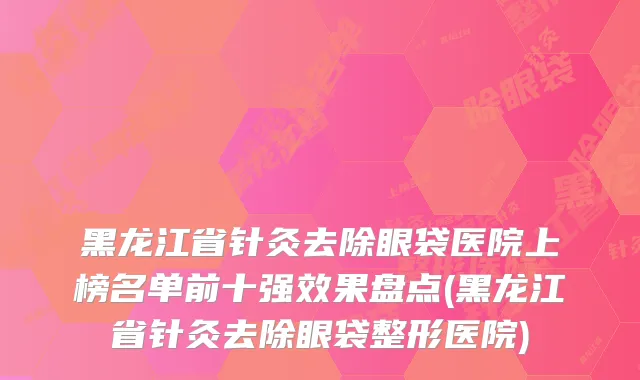 黑龙江省针灸去除眼袋医院上榜名单前十强效果盘点(黑龙江省针灸去除眼袋整形医院)