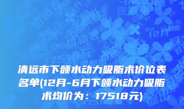 清远市下颌水动力吸脂术价位表名单(12月-6月下颌水动力吸脂术均价为：17518元)