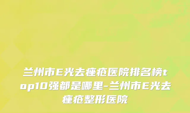 兰州市E光去痤疮医院排名榜top10强都是哪里-兰州市E光去痤疮整形医院