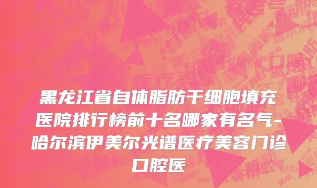 黑龙江省自体脂肪干细胞填充医院排行榜前十名哪家有名气-哈尔滨伊美尔光谱医疗美容门诊口腔医