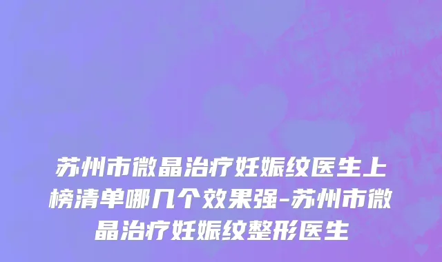 苏州市微晶治疗妊娠纹医生上榜清单哪几个效果强-苏州市微晶治疗妊娠纹整形医生