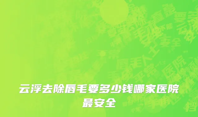 云浮去除唇毛要多少钱哪家医院最安全