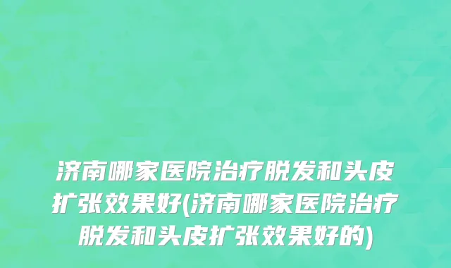 济南哪家医院治疗脱发和头皮扩张效果好(济南哪家医院治疗脱发和头皮扩张效果好的)