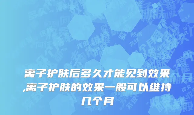 离子护肤后多久才能见到效果,离子护肤的效果一般可以维持几个月