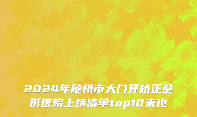 2024年随州市大门牙矫正整形医院上榜清单top10来也