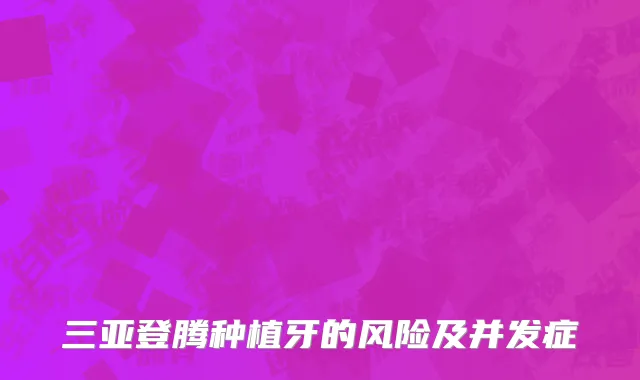 三亚登腾种植牙的风险及并发症