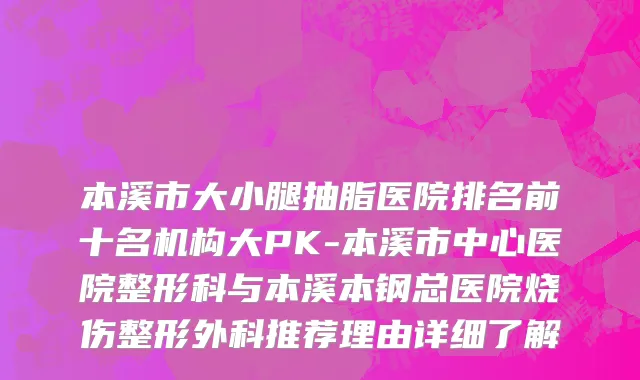 本溪市大小腿抽脂医院排名前十名机构大PK-本溪市中心医院整形科与本溪本钢总医院烧伤整形外科推荐理由详细了解
