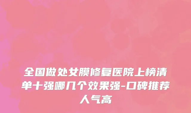 全国做处女膜修复医院上榜清单十强哪几个效果强-口碑推荐人气高