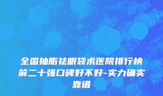 全国抽脂祛眼袋术医院排行榜前二十强口碑好不好-实力确实靠谱