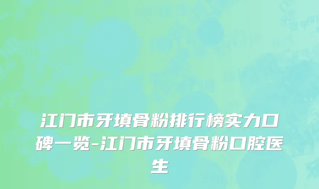 江门市牙填骨粉排行榜实力口碑一览-江门市牙填骨粉口腔医生